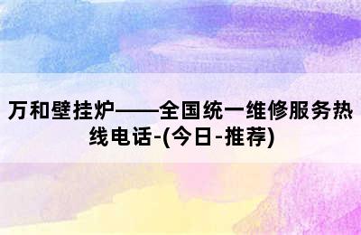 万和壁挂炉——全国统一维修服务热线电话-(今日-推荐)