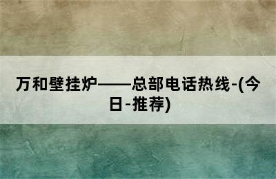 万和壁挂炉——总部电话热线-(今日-推荐)