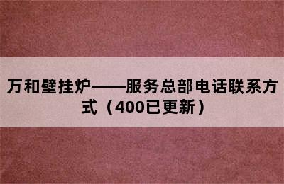 万和壁挂炉——服务总部电话联系方式（400已更新）