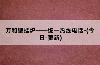 万和壁挂炉——统一热线电话-(今日-更新)