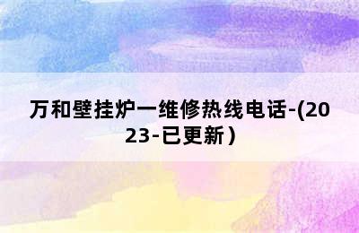 万和壁挂炉一维修热线电话-(2023-已更新）