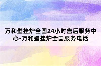 万和壁挂炉全国24小时售后服务中心-万和壁挂炉全国服务电话