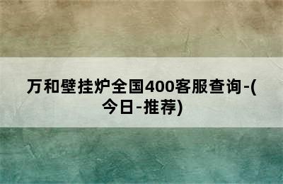 万和壁挂炉全国400客服查询-(今日-推荐)