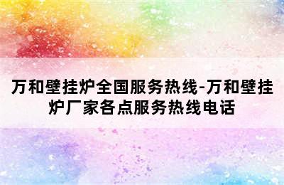 万和壁挂炉全国服务热线-万和壁挂炉厂家各点服务热线电话