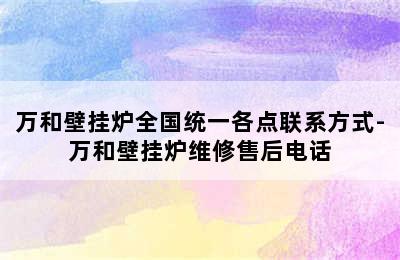 万和壁挂炉全国统一各点联系方式-万和壁挂炉维修售后电话