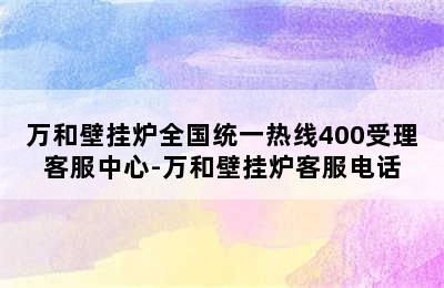 万和壁挂炉全国统一热线400受理客服中心-万和壁挂炉客服电话