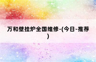 万和壁挂炉全国维修-(今日-推荐)