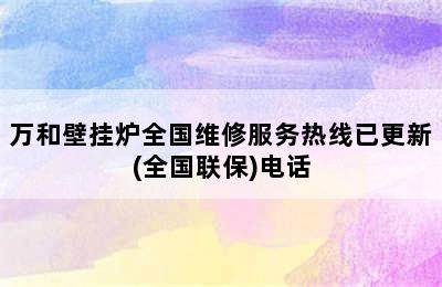 万和壁挂炉全国维修服务热线已更新(全国联保)电话