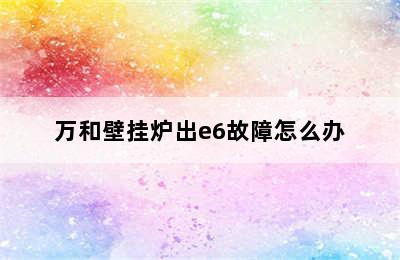 万和壁挂炉出e6故障怎么办