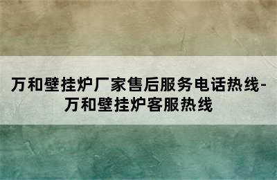 万和壁挂炉厂家售后服务电话热线-万和壁挂炉客服热线