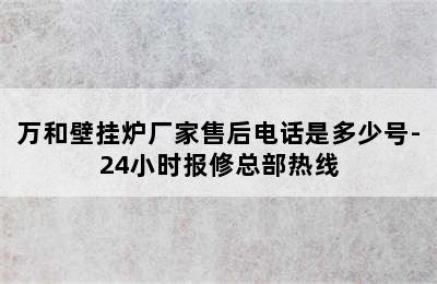 万和壁挂炉厂家售后电话是多少号-24小时报修总部热线