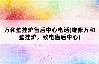 万和壁挂炉售后中心电话(维修万和壁挂炉，致电售后中心)