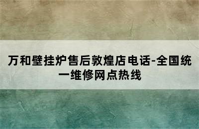 万和壁挂炉售后敦煌店电话-全国统一维修网点热线