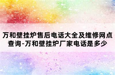 万和壁挂炉售后电话大全及维修网点查询-万和壁挂炉厂家电话是多少