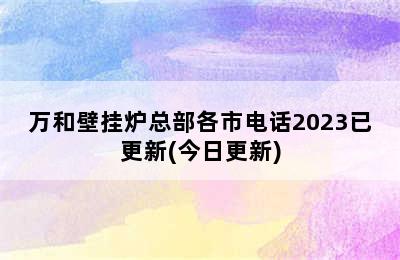 万和壁挂炉总部各市电话2023已更新(今日更新)