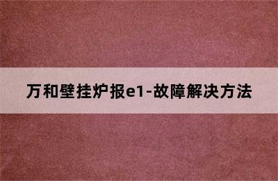 万和壁挂炉报e1-故障解决方法