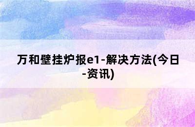 万和壁挂炉报e1-解决方法(今日-资讯)