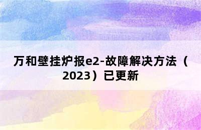 万和壁挂炉报e2-故障解决方法（2023）已更新