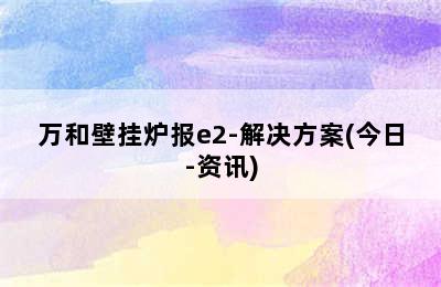 万和壁挂炉报e2-解决方案(今日-资讯)