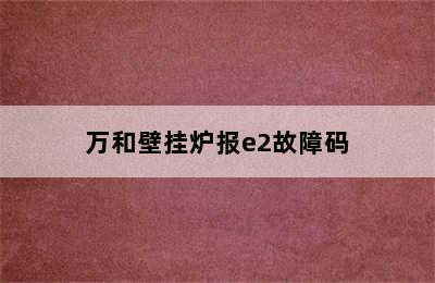 万和壁挂炉报e2故障码