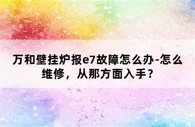 万和壁挂炉报e7故障怎么办-怎么维修，从那方面入手？