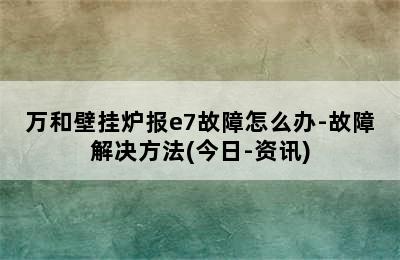 万和壁挂炉报e7故障怎么办-故障解决方法(今日-资讯)