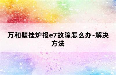 万和壁挂炉报e7故障怎么办-解决方法