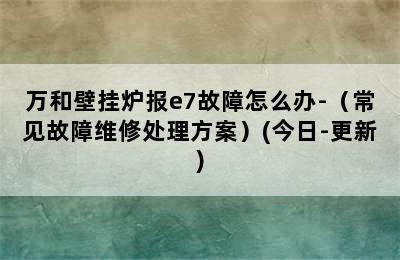 万和壁挂炉报e7故障怎么办-（常见故障维修处理方案）(今日-更新)