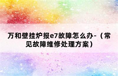 万和壁挂炉报e7故障怎么办-（常见故障维修处理方案）