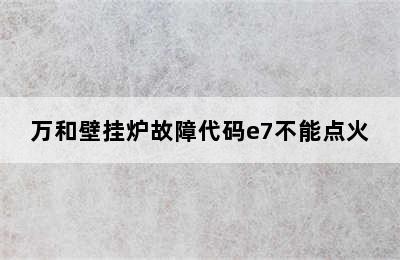 万和壁挂炉故障代码e7不能点火