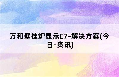 万和壁挂炉显示E7-解决方案(今日-资讯)