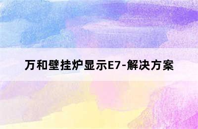 万和壁挂炉显示E7-解决方案