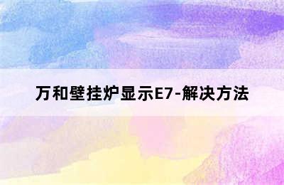 万和壁挂炉显示E7-解决方法