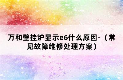 万和壁挂炉显示e6什么原因-（常见故障维修处理方案）