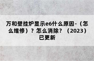 万和壁挂炉显示e6什么原因-（怎么维修）？怎么消除？（2023）已更新