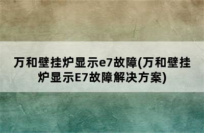 万和壁挂炉显示e7故障(万和壁挂炉显示E7故障解决方案)