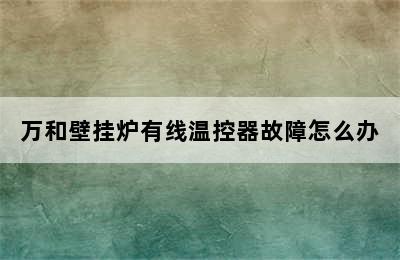 万和壁挂炉有线温控器故障怎么办