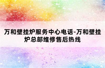 万和壁挂炉服务中心电话-万和壁挂炉总部维修售后热线