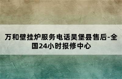 万和壁挂炉服务电话吴堡县售后-全国24小时报修中心