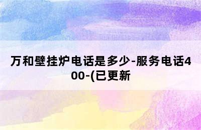 万和壁挂炉电话是多少-服务电话400-(已更新