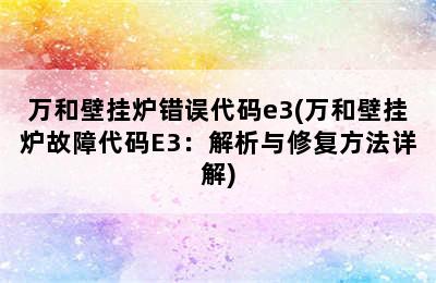 万和壁挂炉错误代码e3(万和壁挂炉故障代码E3：解析与修复方法详解)