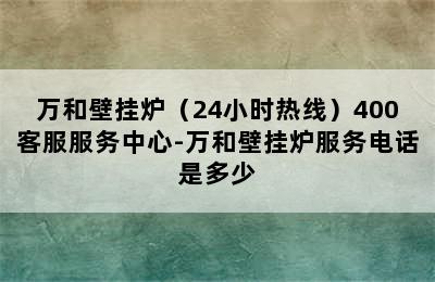 万和壁挂炉（24小时热线）400客服服务中心-万和壁挂炉服务电话是多少