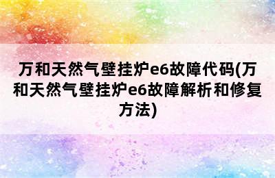 万和天然气壁挂炉e6故障代码(万和天然气壁挂炉e6故障解析和修复方法)