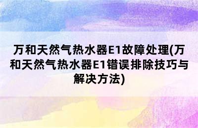 万和天然气热水器E1故障处理(万和天然气热水器E1错误排除技巧与解决方法)