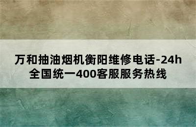 万和抽油烟机衡阳维修电话-24h全国统一400客服服务热线