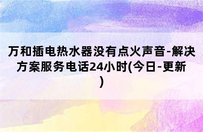 万和插电热水器没有点火声音-解决方案服务电话24小时(今日-更新)