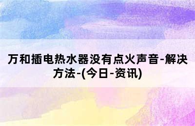 万和插电热水器没有点火声音-解决方法-(今日-资讯)