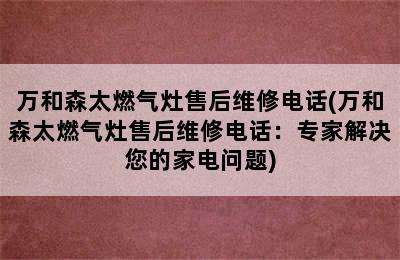 万和森太燃气灶售后维修电话(万和森太燃气灶售后维修电话：专家解决您的家电问题)