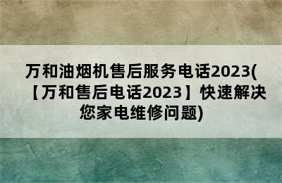 万和油烟机售后服务电话2023(【万和售后电话2023】快速解决您家电维修问题)