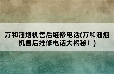 万和油烟机售后维修电话(万和油烟机售后维修电话大揭秘！)